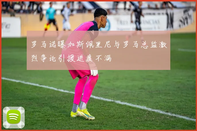 罗马诺曝加斯佩里尼与罗马总监激烈争论引援进度不满