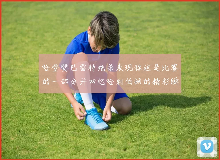 哈登赞巴雷特绝杀表现称这是比赛的一部分并回忆哈利伯顿的精彩瞬间