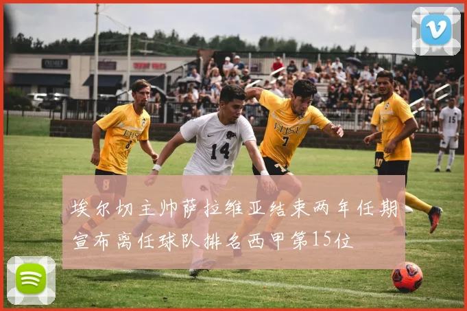 埃尔切主帅萨拉维亚结束两年任期宣布离任球队排名西甲第15位