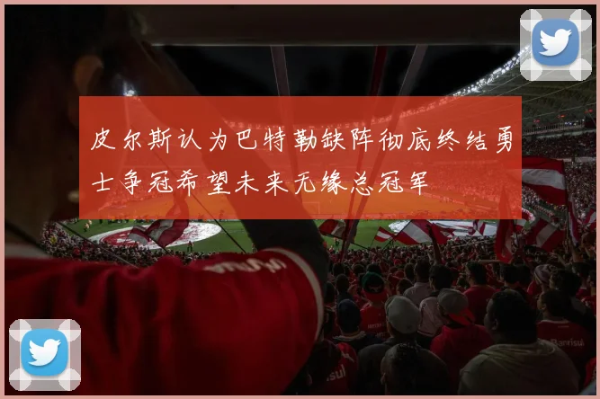 皮尔斯认为巴特勒缺阵彻底终结勇士争冠希望未来无缘总冠军
