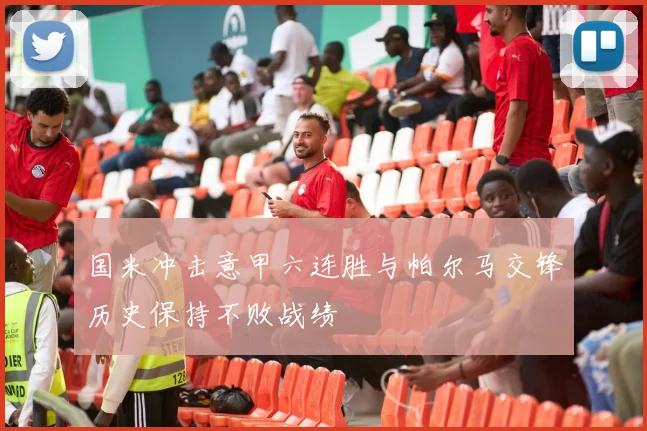国米冲击意甲六连胜与帕尔马交锋历史保持不败战绩