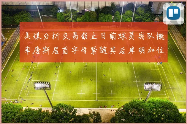 美媒分析交易截止日前球员离队概率唐斯居首字母紧随其后库明加位列第三