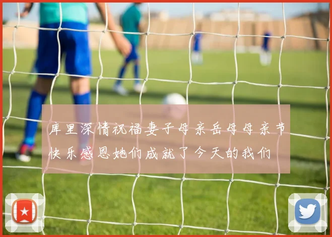 库里深情祝福妻子母亲岳母母亲节快乐感恩她们成就了今天的我们