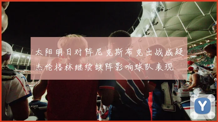 太阳明日对阵尼克斯布克出战成疑杰伦格林继续缺阵影响球队表现
