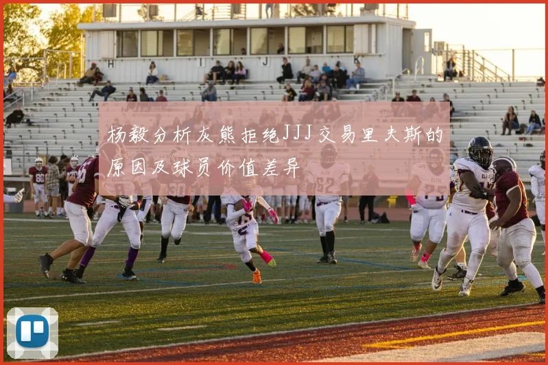 杨毅分析灰熊拒绝JJJ交易里夫斯的原因及球员价值差异