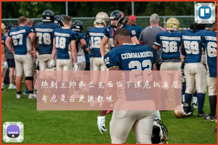 热刺主帅弗兰克面临下课危机高层考虑是否更换教练