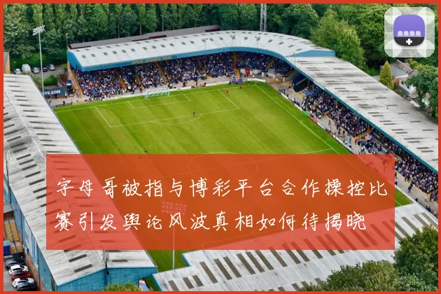 字母哥被指与博彩平台合作操控比赛引发舆论风波真相如何待揭晓