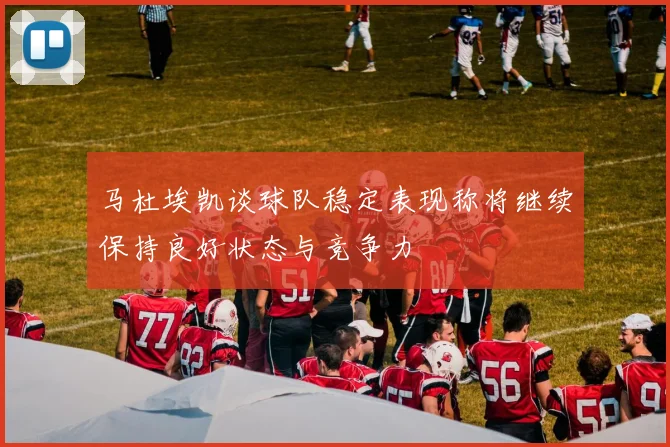 马杜埃凯谈球队稳定表现称将继续保持良好状态与竞争力