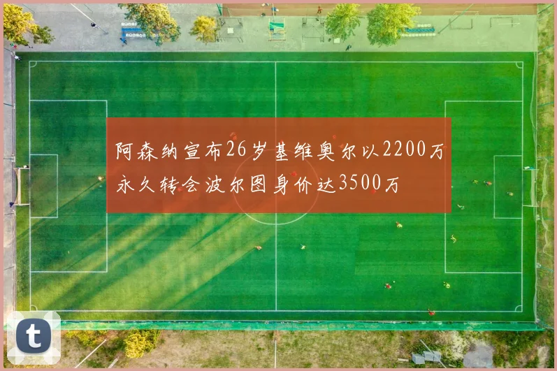 阿森纳宣布26岁基维奥尔以2200万永久转会波尔图身价达3500万