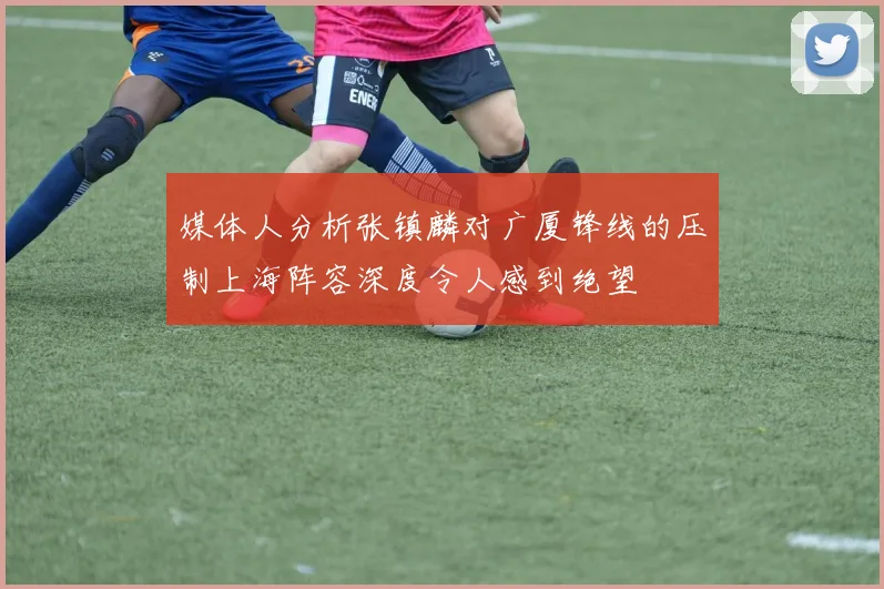 媒体人分析张镇麟对广厦锋线的压制上海阵容深度令人感到绝望