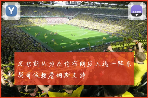 皮尔斯认为杰伦布朗应入选一阵东契奇依赖詹姆斯支持