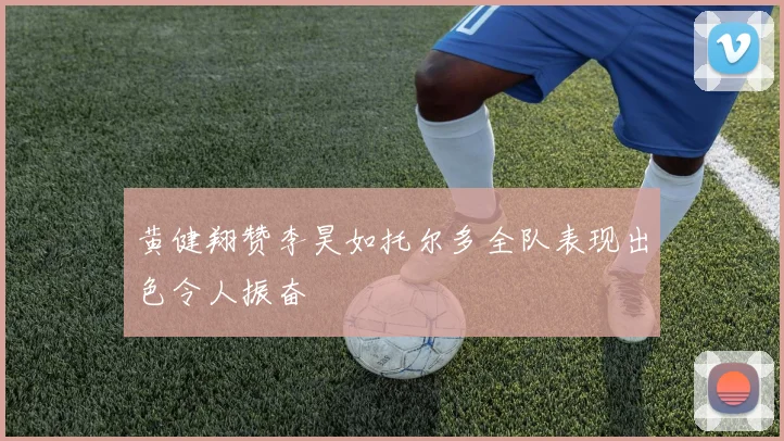 黄健翔赞李昊如托尔多全队表现出色令人振奋