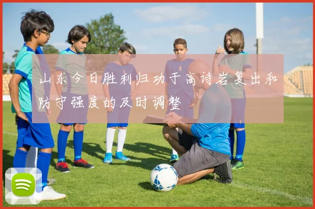 山东今日胜利归功于高诗岩复出和防守强度的及时调整